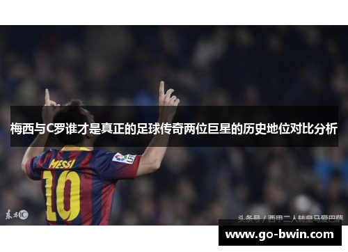 梅西与C罗谁才是真正的足球传奇两位巨星的历史地位对比分析