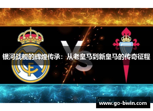 银河战舰的辉煌传承：从老皇马到新皇马的传奇征程