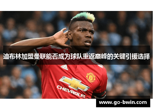 迪布林加盟曼联能否成为球队重返巅峰的关键引援选择