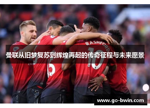 曼联从旧梦复苏到辉煌再起的传奇征程与未来愿景