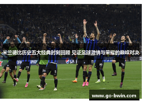 米兰德比历史五大经典时刻回顾 见证足球激情与荣耀的巅峰对决
