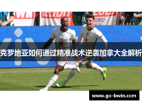克罗地亚如何通过精准战术逆袭加拿大全解析