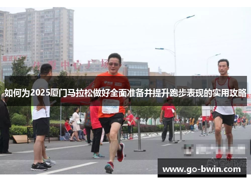 如何为2025厦门马拉松做好全面准备并提升跑步表现的实用攻略