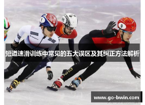 短道速滑训练中常见的五大误区及其纠正方法解析