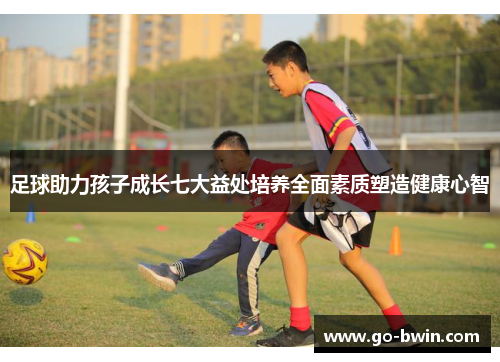 足球助力孩子成长七大益处培养全面素质塑造健康心智