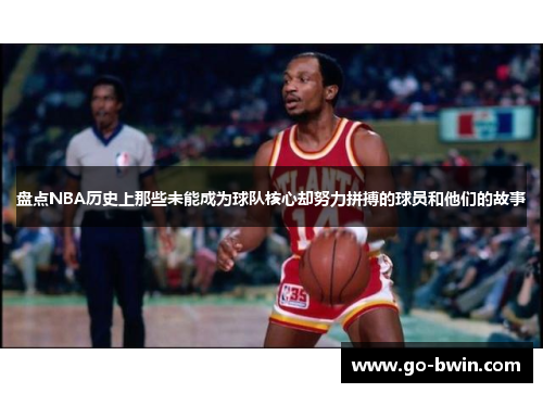 盘点NBA历史上那些未能成为球队核心却努力拼搏的球员和他们的故事